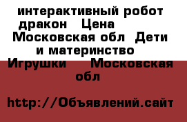 интерактивный робот дракон › Цена ­ 3 000 - Московская обл. Дети и материнство » Игрушки   . Московская обл.